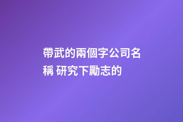 帶武的兩個字公司名稱 研究下勵志的-第1張-公司起名-玄機派